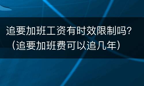 追要加班工资有时效限制吗？（追要加班费可以追几年）