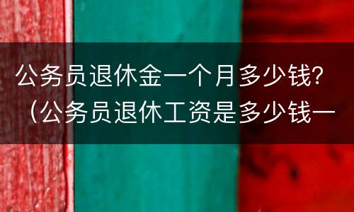 公务员退休金一个月多少钱？（公务员退休工资是多少钱一个月）
