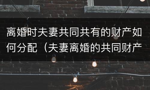 离婚时夫妻共同共有的财产如何分配（夫妻离婚的共同财产包括哪些）