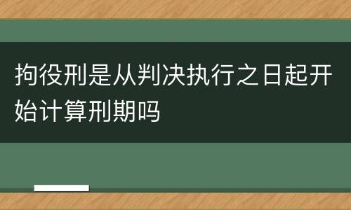 拘役刑是从判决执行之日起开始计算刑期吗