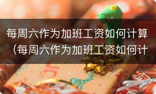 每周六作为加班工资如何计算（每周六作为加班工资如何计算出来的）