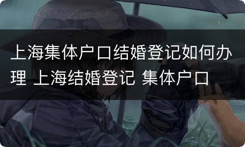 上海集体户口结婚登记如何办理 上海结婚登记 集体户口