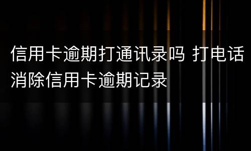 信用卡逾期打通讯录吗 打电话消除信用卡逾期记录