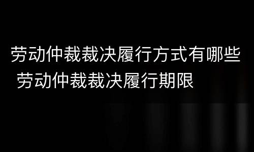 劳动仲裁裁决履行方式有哪些 劳动仲裁裁决履行期限