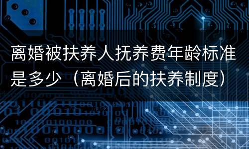 离婚被扶养人抚养费年龄标准是多少（离婚后的扶养制度）