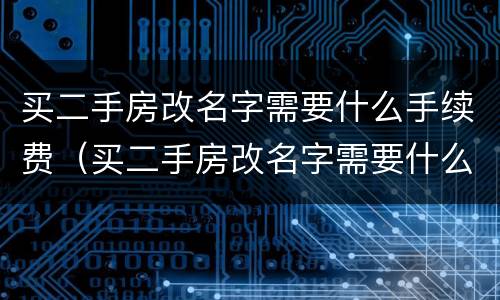 买二手房改名字需要什么手续费（买二手房改名字需要什么手续费用）