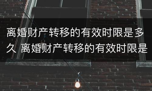 离婚财产转移的有效时限是多久 离婚财产转移的有效时限是多久啊