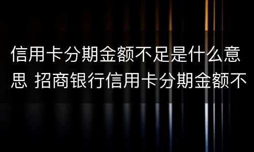 信用卡分期金额不足是什么意思 招商银行信用卡分期金额不足是什么意思