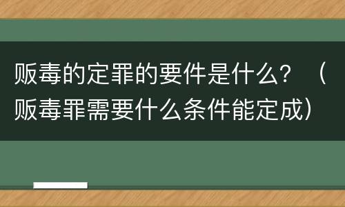 贩毒的定罪的要件是什么？（贩毒罪需要什么条件能定成）