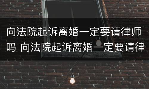 向法院起诉离婚一定要请律师吗 向法院起诉离婚一定要请律师吗要多少钱