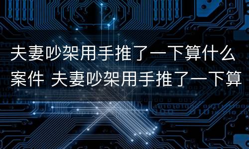 夫妻吵架用手推了一下算什么案件 夫妻吵架用手推了一下算什么案件啊