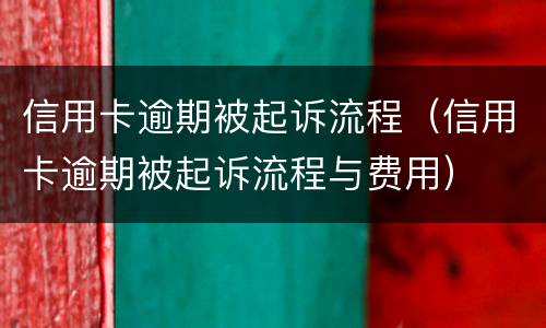 信用卡逾期被起诉流程（信用卡逾期被起诉流程与费用）
