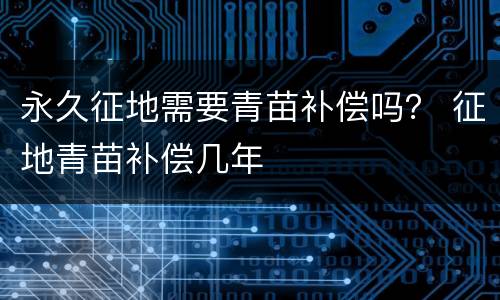 永久征地需要青苗补偿吗？ 征地青苗补偿几年