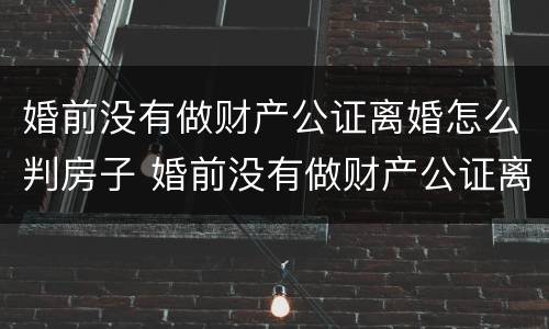 婚前没有做财产公证离婚怎么判房子 婚前没有做财产公证离婚怎么判房子过户