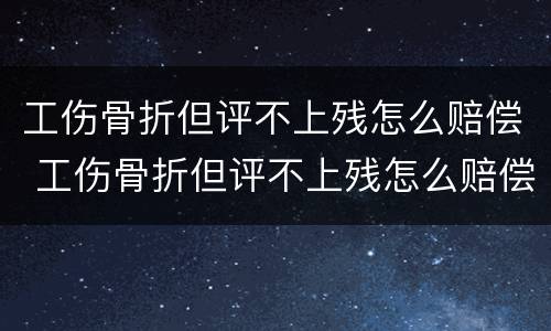 工伤骨折但评不上残怎么赔偿 工伤骨折但评不上残怎么赔偿多少钱
