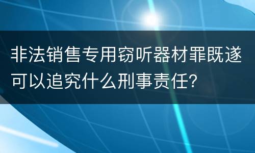 非法销售专用窃听器材罪既遂可以追究什么刑事责任？
