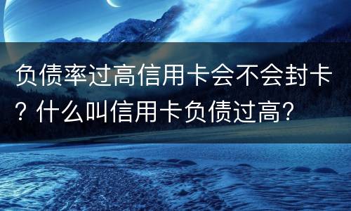 负债率过高信用卡会不会封卡? 什么叫信用卡负债过高?