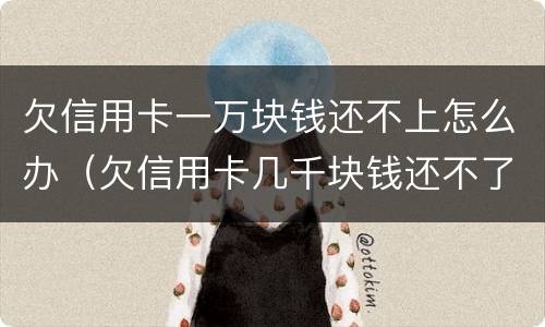 欠信用卡一万块钱还不上怎么办（欠信用卡几千块钱还不了怎么处理）