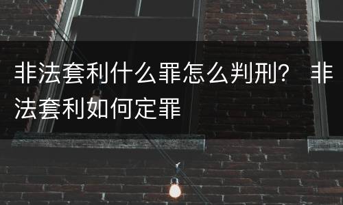 非法套利什么罪怎么判刑？ 非法套利如何定罪