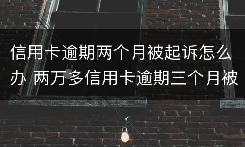 信用卡逾期两个月被起诉怎么办 两万多信用卡逾期三个月被起诉怎么办