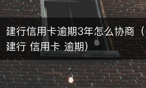 建行信用卡逾期3年怎么协商（建行 信用卡 逾期）