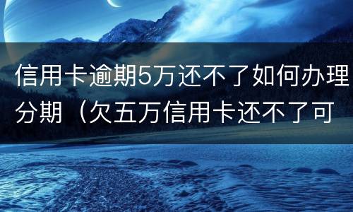 信用卡逾期5万还不了如何办理分期（欠五万信用卡还不了可以分期还吗）