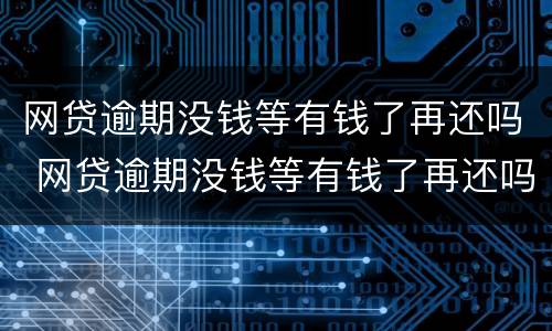 网贷逾期没钱等有钱了再还吗 网贷逾期没钱等有钱了再还吗会怎么样