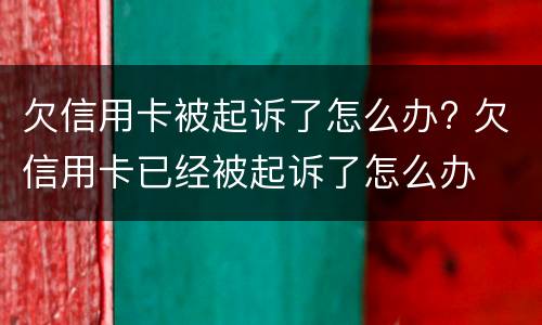 欠信用卡被起诉了怎么办? 欠信用卡已经被起诉了怎么办
