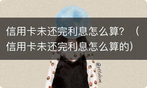 信用卡未还完利息怎么算？（信用卡未还完利息怎么算的）