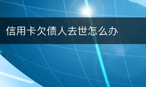 信用卡欠债人去世怎么办