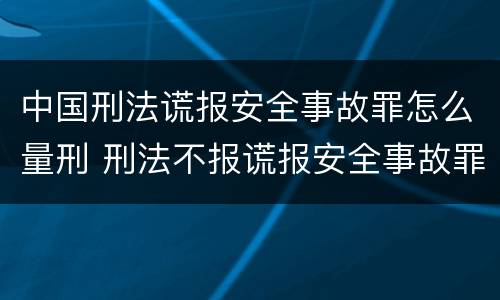 中国刑法谎报安全事故罪怎么量刑 刑法不报谎报安全事故罪