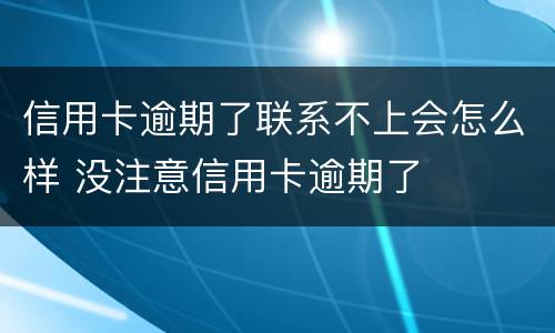 信用卡逾期了联系不上会怎么样 没注意信用卡逾期了
