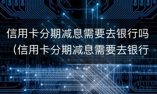 信用卡分期减息需要去银行吗（信用卡分期减息需要去银行吗）