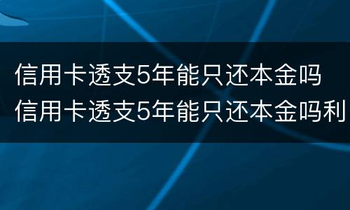 信用卡透支5年能只还本金吗 信用卡透支5年能只还本金吗利息多少
