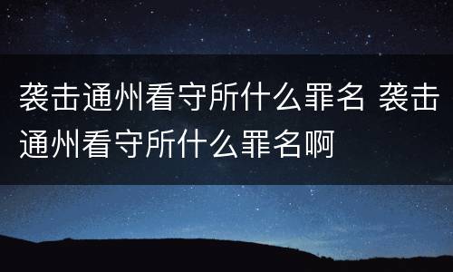 袭击通州看守所什么罪名 袭击通州看守所什么罪名啊