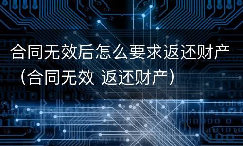合同无效后怎么要求返还财产（合同无效 返还财产）