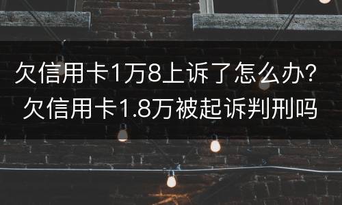 欠信用卡1万8上诉了怎么办？ 欠信用卡1.8万被起诉判刑吗