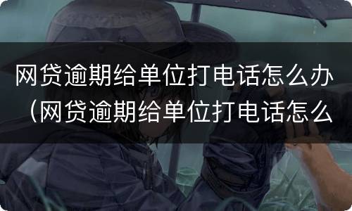 网贷逾期给单位打电话怎么办（网贷逾期给单位打电话怎么办案例）