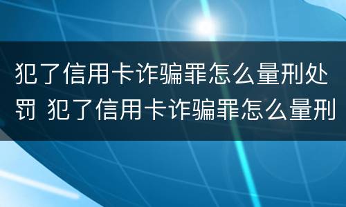犯了信用卡诈骗罪怎么量刑处罚 犯了信用卡诈骗罪怎么量刑处罚多少