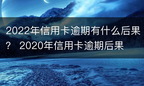 2022年信用卡逾期有什么后果？ 2020年信用卡逾期后果