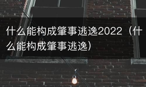 什么能构成肇事逃逸2022（什么能构成肇事逃逸）