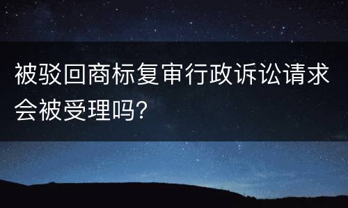 被驳回商标复审行政诉讼请求会被受理吗？