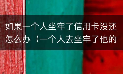 如果一个人坐牢了信用卡没还怎么办（一个人去坐牢了他的信用卡没还怎么办）