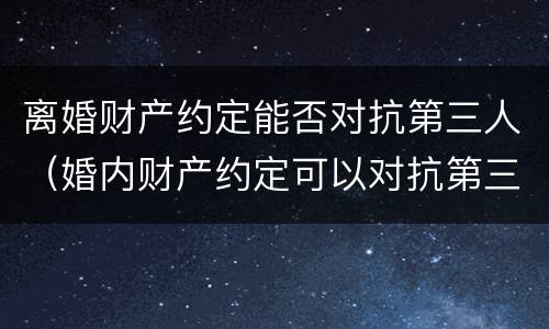 离婚财产约定能否对抗第三人（婚内财产约定可以对抗第三人吗）