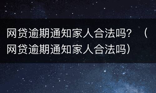 网贷逾期通知家人合法吗？（网贷逾期通知家人合法吗）
