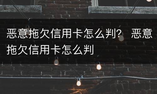 恶意拖欠信用卡怎么判？ 恶意拖欠信用卡怎么判