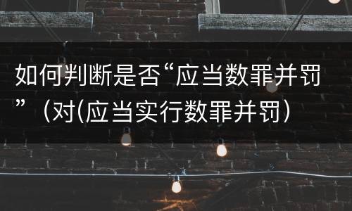 如何判断是否“应当数罪并罚”（对(应当实行数罪并罚）
