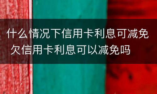 什么情况下信用卡利息可减免 欠信用卡利息可以减免吗