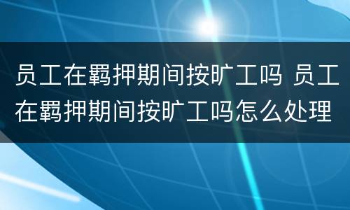 员工在羁押期间按旷工吗 员工在羁押期间按旷工吗怎么处理
