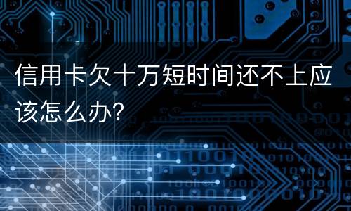 信用卡欠十万短时间还不上应该怎么办？